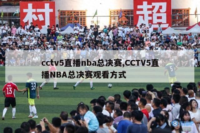 cctv5直播nba总决赛,CCTV5直播NBA总决赛观看方式