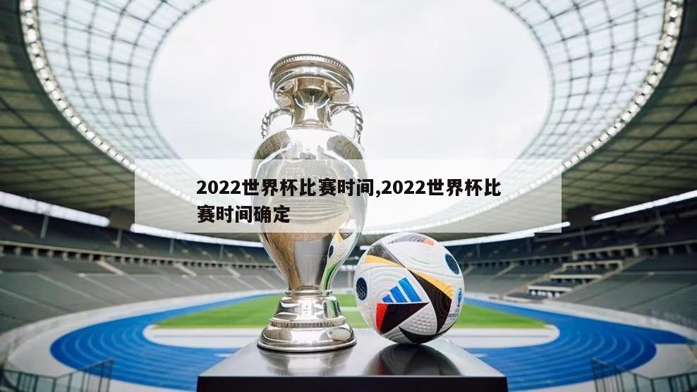 2022世界杯比赛时间,2022世界杯比赛时间确定